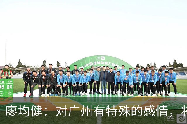 廖均健：对广州有特殊的感情，将广州带回中超是我最大的梦想