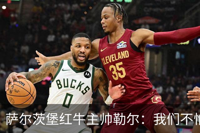 萨尔茨堡红牛主帅勒尔：我们不怕米兰，希望延续15场不败
