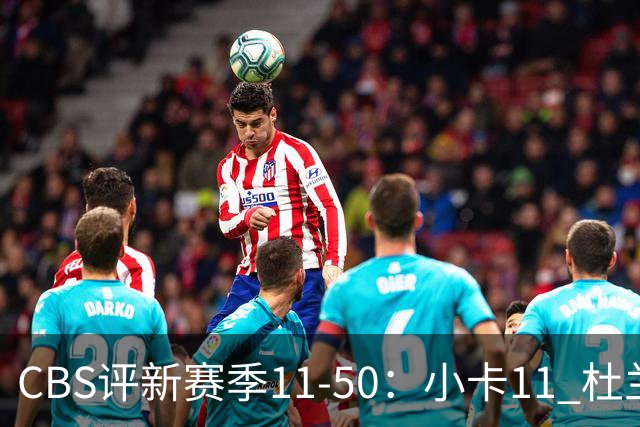 CBS评新赛季11-50：小卡11 杜兰特15 詹姆斯19 里夫斯31 哈登47